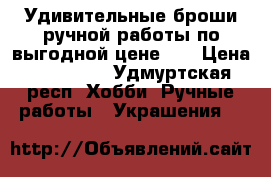 Удивительные броши ручной работы по выгодной цене!!! › Цена ­ 200-400 - Удмуртская респ. Хобби. Ручные работы » Украшения   